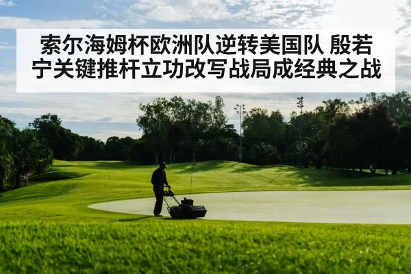 索尔海姆杯欧洲队逆转美国队 殷若宁关键推杆立功改写战局成经典之战