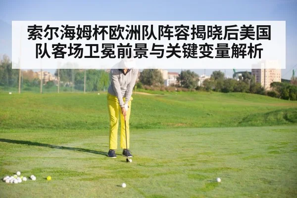 索尔海姆杯欧洲队阵容揭晓后美国队客场卫冕前景与关键变量解析