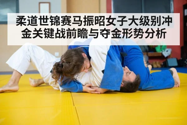 柔道世锦赛马振昭女子大级别冲金关键战前瞻与夺金形势分析