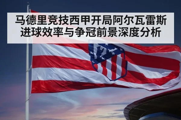 马德里竞技西甲开局阿尔瓦雷斯进球效率与争冠前景深度分析