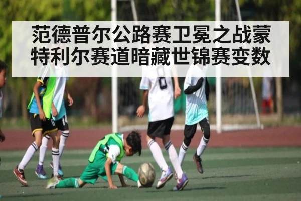 范德普尔公路赛卫冕之战蒙特利尔赛道暗藏世锦赛变数