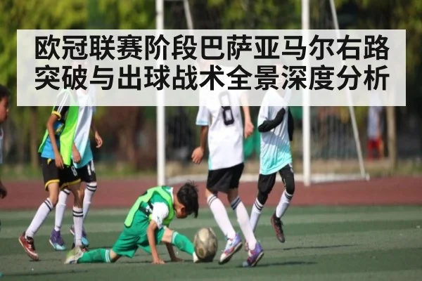 欧冠联赛阶段巴萨亚马尔右路突破与出球战术全景深度分析