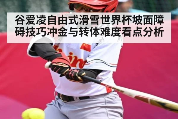 谷爱凌自由式滑雪世界杯坡面障碍技巧冲金与转体难度看点分析