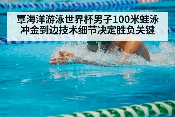 覃海洋游泳世界杯男子100米蛙泳冲金到边技术细节决定胜负关键