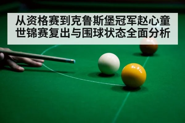 从资格赛到克鲁斯堡冠军赵心童世锦赛复出与围球状态全面分析