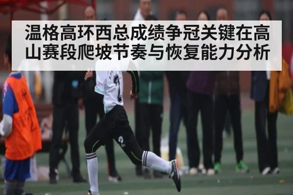 温格高环西总成绩争冠关键在高山赛段爬坡节奏与恢复能力分析